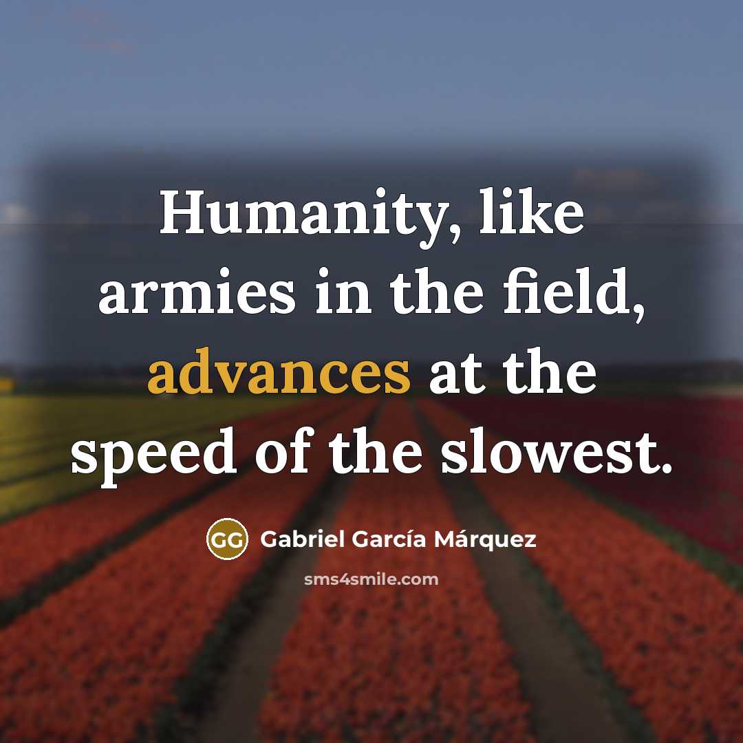 “Humanity, like armies in the field, advances at the speed of the slowest.” quote by Gabriel Garcia Marquez