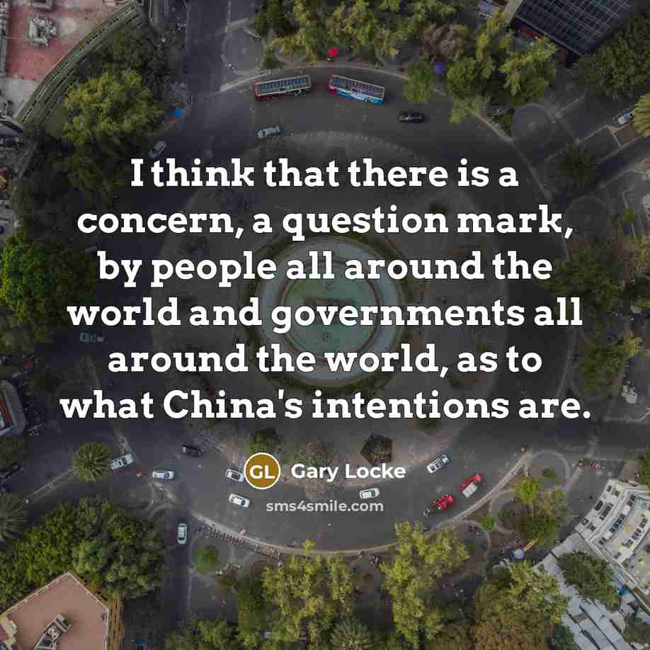 “I think that there is a concern, a question mark, by people all around the world and governments all around the world, as to what China's intentions are.” quote by Gary Locke