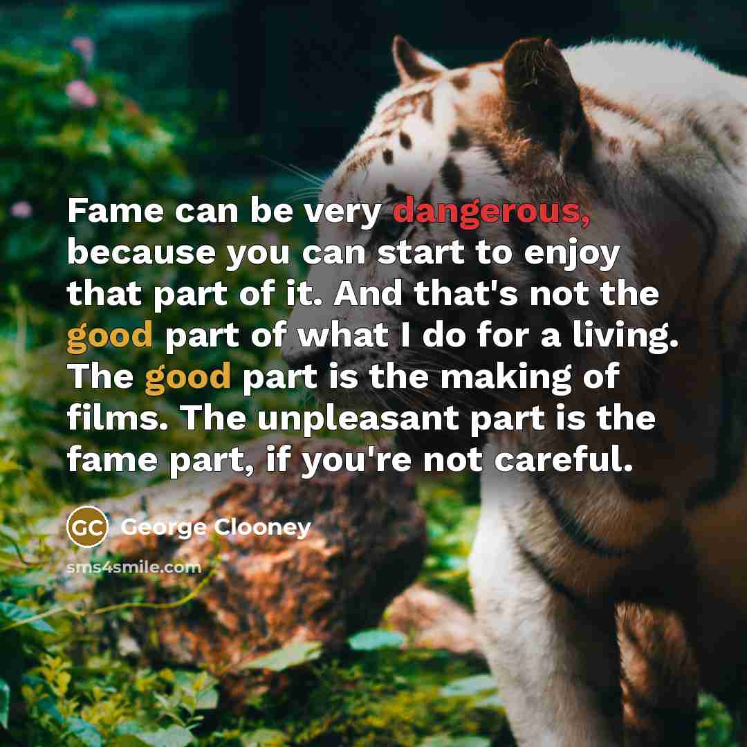 “Fame can be very dangerous, because you can start to enjoy that part of it. And that's not the good part of what I do for a living. The good part is the making of films. The unpleasant part is the fame part, if you're not careful.” quote by George Clooney