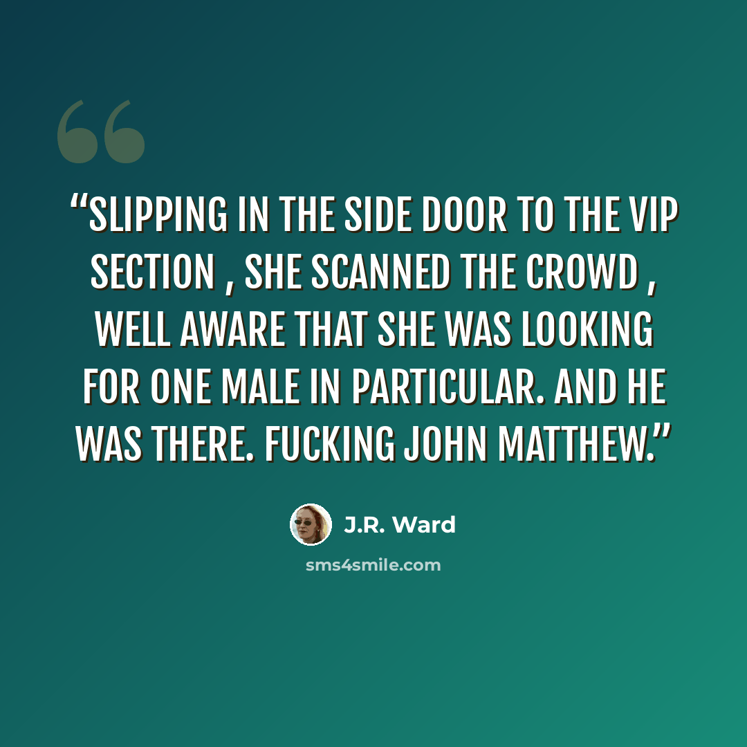 “Slipping in the side door to the VIP section , she scanned the crowd , well aware that she was looking for one male in particular. And he was there. Fucking John Matthew.” quote by J.R. Ward