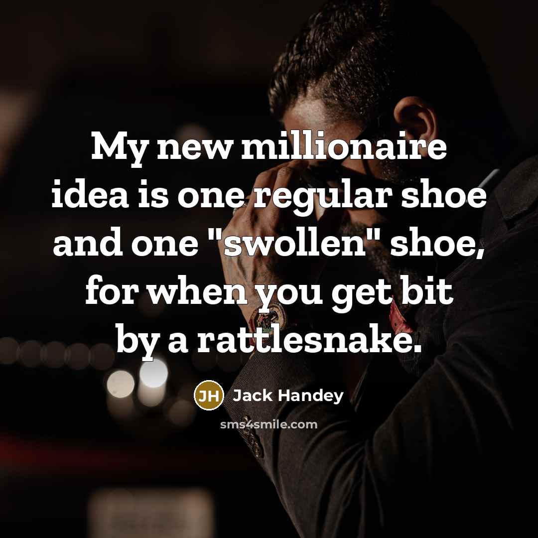 “My new millionaire idea is one regular shoe and one "swollen" shoe, for when you get bit by a rattlesnake.” quote by Jack Handey
