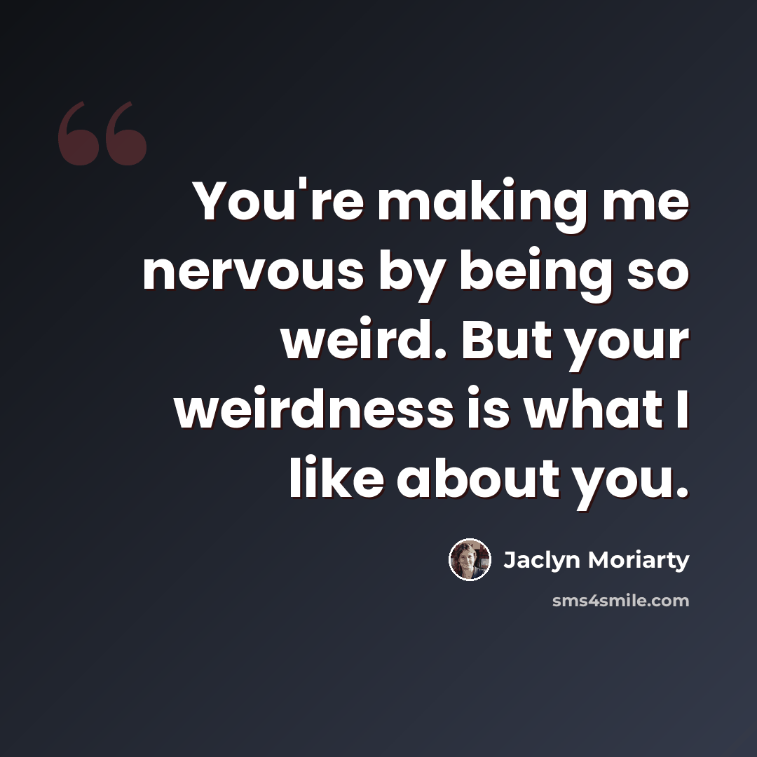 “You're making me nervous by being so weird. But your weirdness is what I like about you.” quote by Jaclyn Moriarty