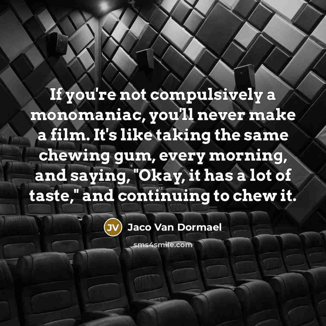 “If you're not compulsively a monomaniac, you'll never make a film. It's like taking the same chewing gum, every morning, and saying, "Okay, it has a lot of taste," and continuing to chew it.” quote by Jaco Van Dormael