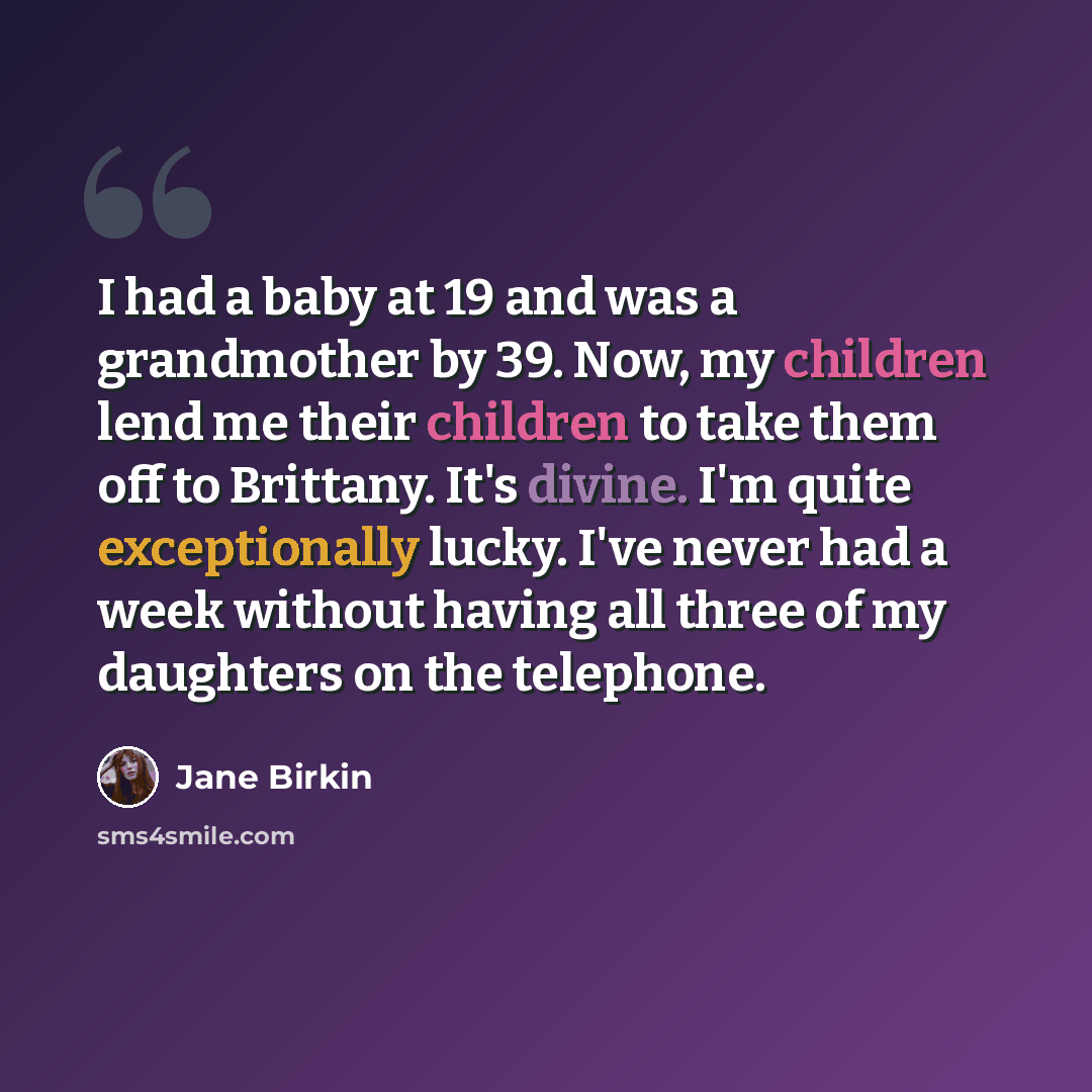 “I had a baby at 19 and was a grandmother by 39. Now, my children lend me their children to take them off to Brittany. It's divine. I'm quite exceptionally lucky. I've never had a week without having all three of my daughters on the telephone.” quote by Jane Birkin