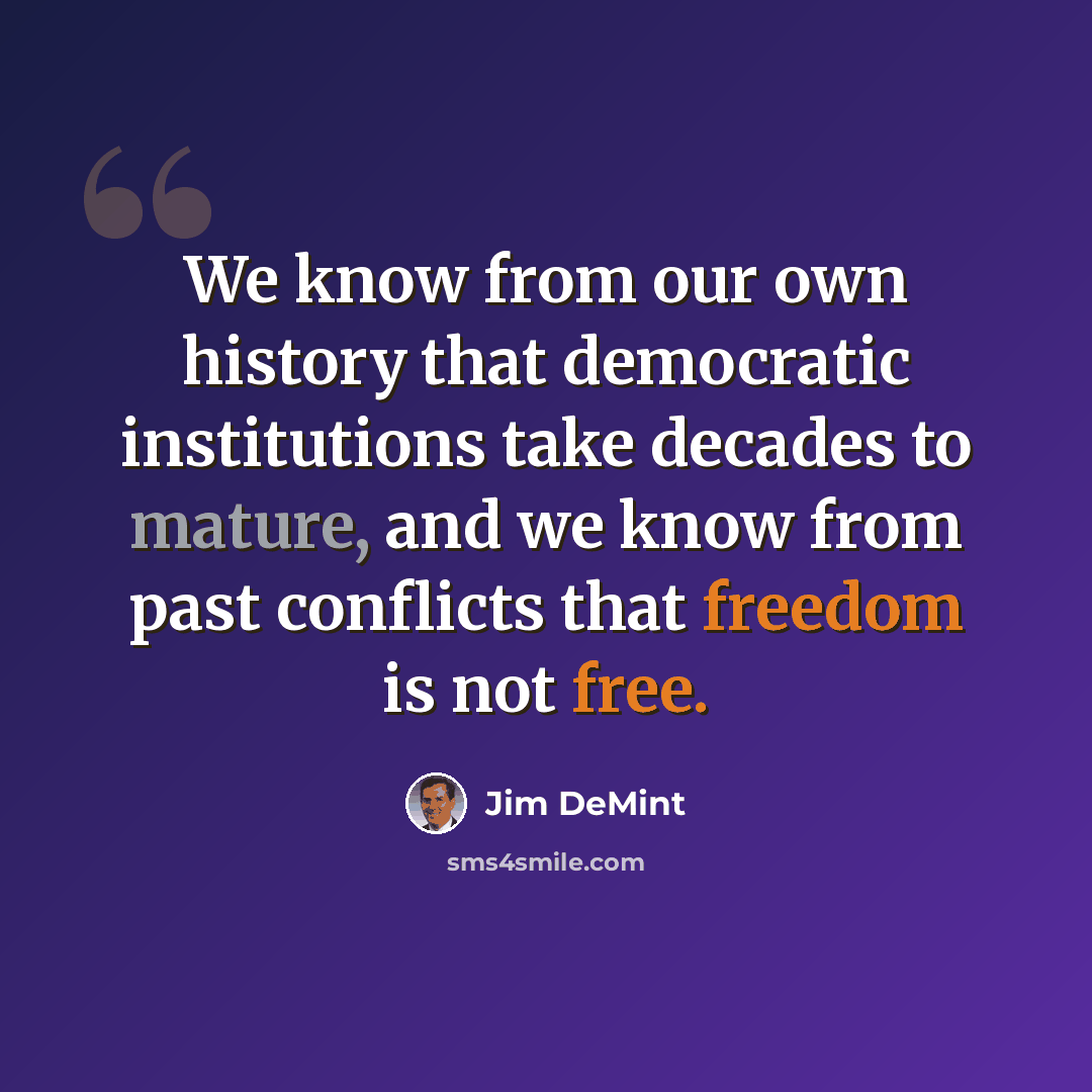 “We know from our own history that democratic institutions take decades to mature, and we know from past conflicts that freedom is not free.” quote by Jim DeMint