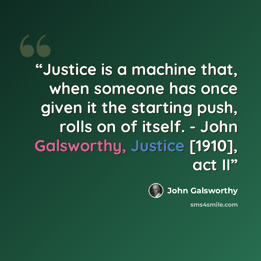 “Justice is a machine that, when someone has once given it the starting push, rolls on of itself. - John Galsworthy, Justice [1910], act II” quote by John Galsworthy
