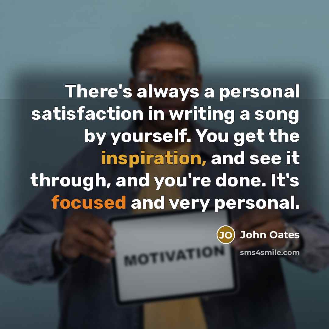 “There's always a personal satisfaction in writing a song by yourself. You get the inspiration, and see it through, and you're done. It's focused and very personal.” quote by John Oates