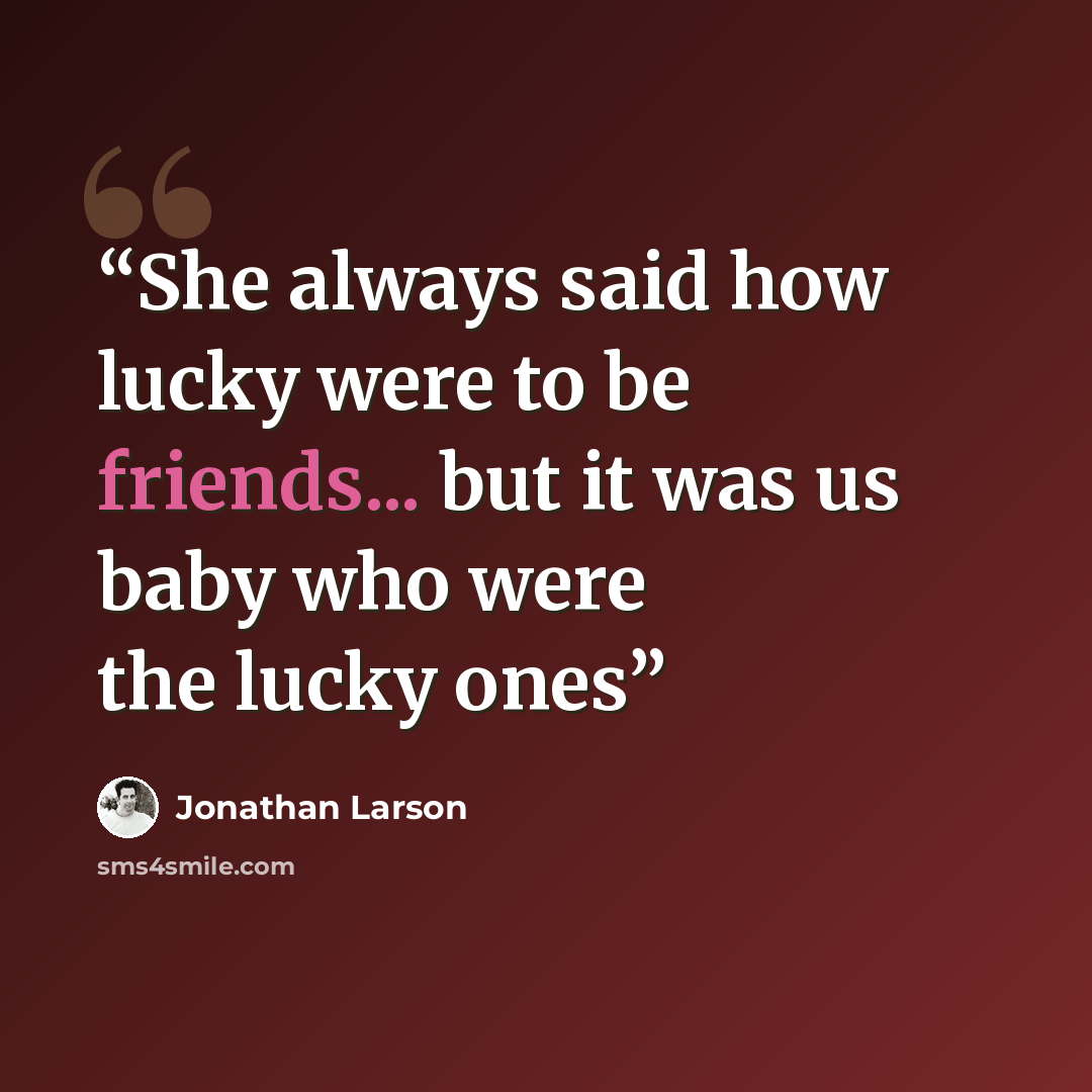 “She always said how lucky were to be friends... but it was us baby who were the lucky ones” quote by Jonathan Larson