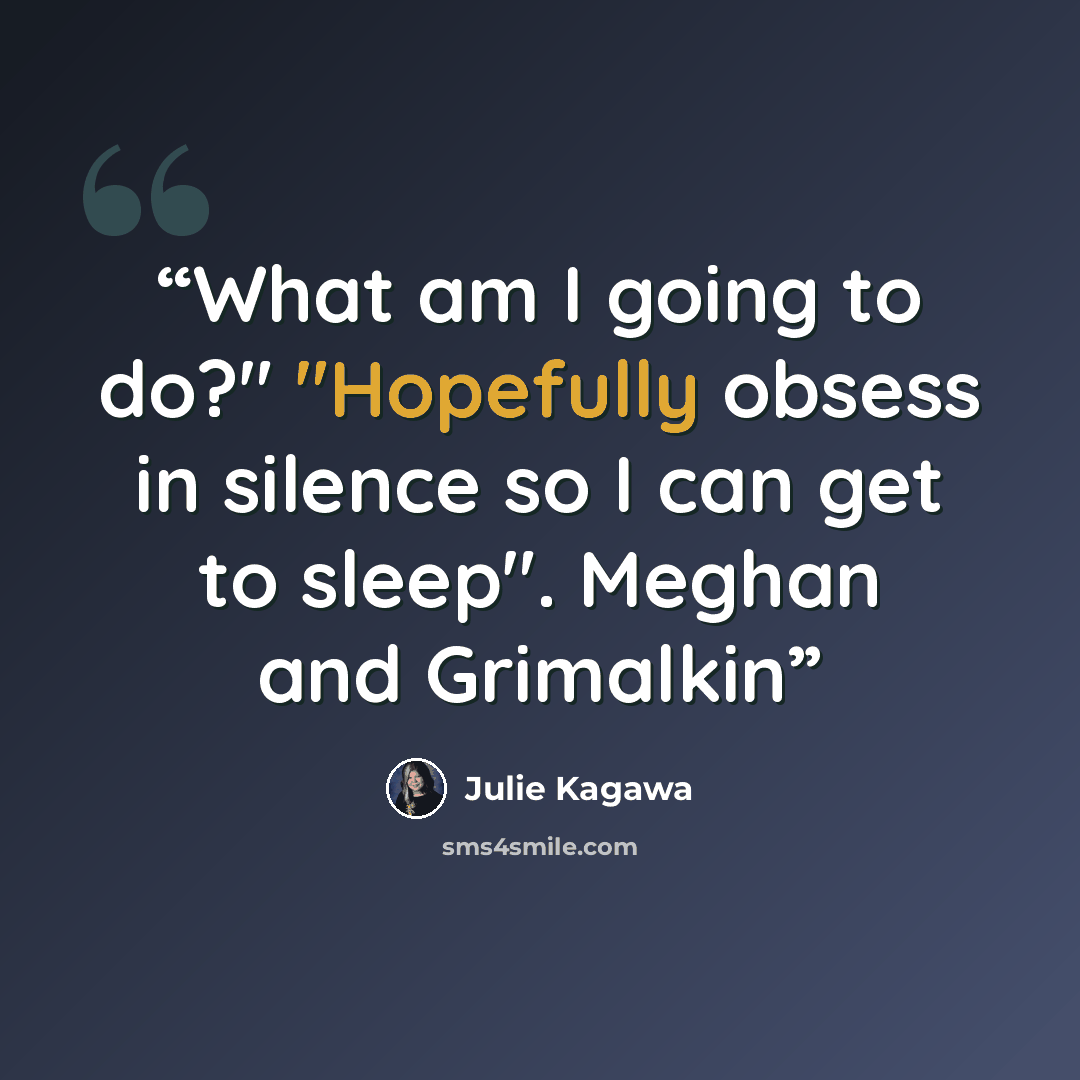 “What am I going to do?" "Hopefully obsess in silence so I can get to sleep". Meghan and Grimalkin” quote by Julie Kagawa