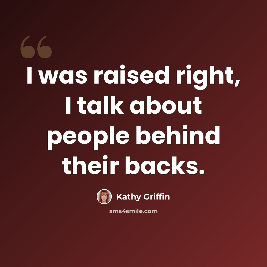 “I was raised right, I talk about people behind their backs.” quote by Kathy Griffin