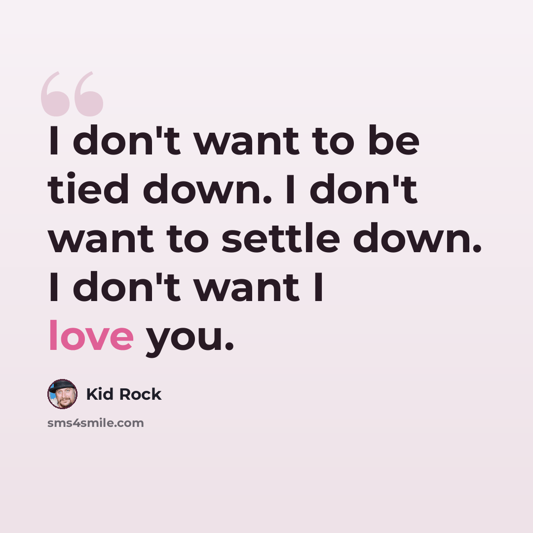 “I don't want to be tied down. I don't want to settle down. I don't want I love you.” quote by Kid Rock