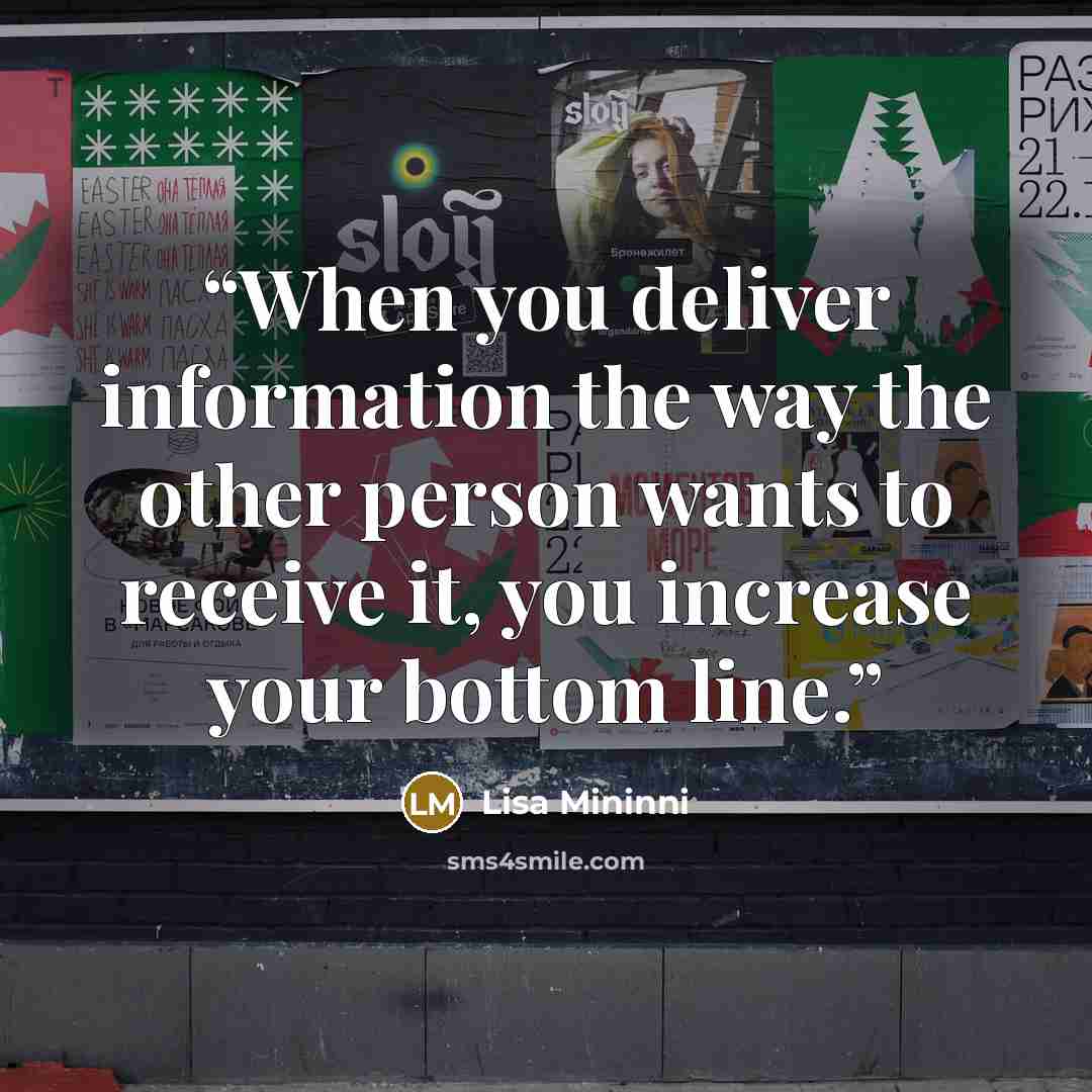 “When you deliver information the way the other person wants to receive it, you increase your bottom line.” quote by Lisa Mininni