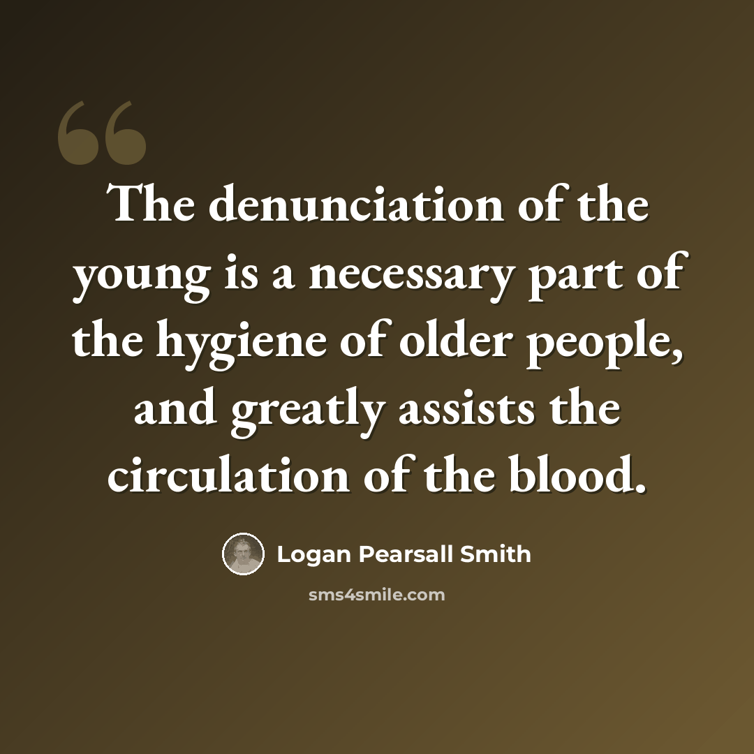 “The denunciation of the young is a necessary part of the hygiene of older people, and greatly assists the circulation of the blood.” quote by Logan Pearsall Smith