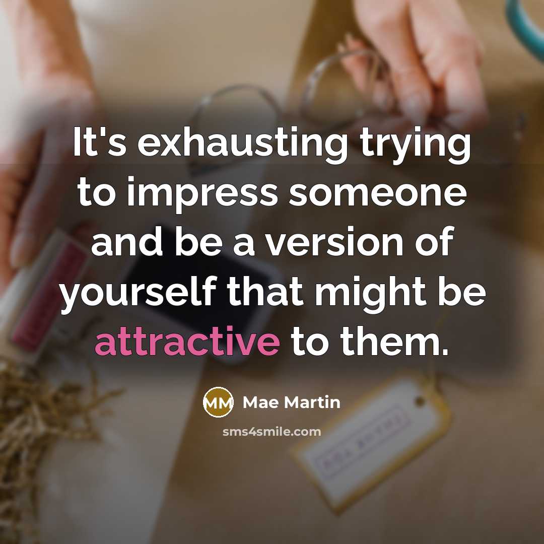 “It's exhausting trying to impress someone and be a version of yourself that might be attractive to them.” quote by Mae Martin