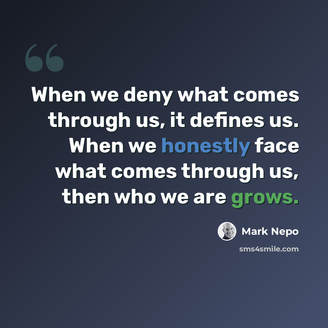 “When we deny what comes through us, it defines us. When we honestly face what comes through us, then who we are grows.” quote by Mark Nepo