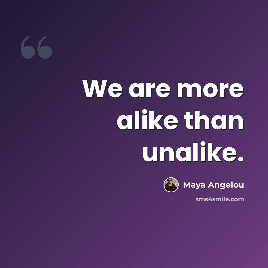 “We are more alike than unalike.” quote by Maya Angelou