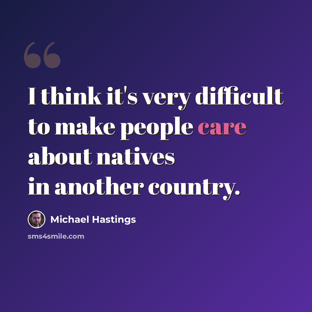 “I think it's very difficult to make people care about natives in another country.” quote by Michael Hastings