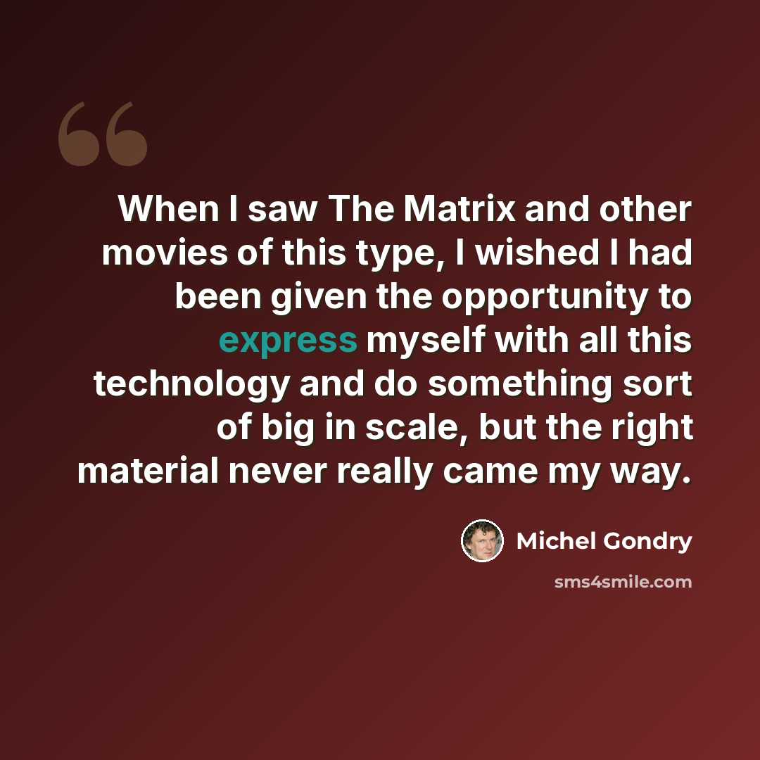 “When I saw The Matrix and other movies of this type, I wished I had been given the opportunity to express myself with all this technology and do something sort of big in scale, but the right material never really came my way.” quote by Michel Gondry