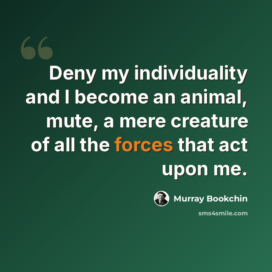 “Deny my individuality and I become an animal, mute, a mere creature of all the forces that act upon me.” quote by Murray Bookchin