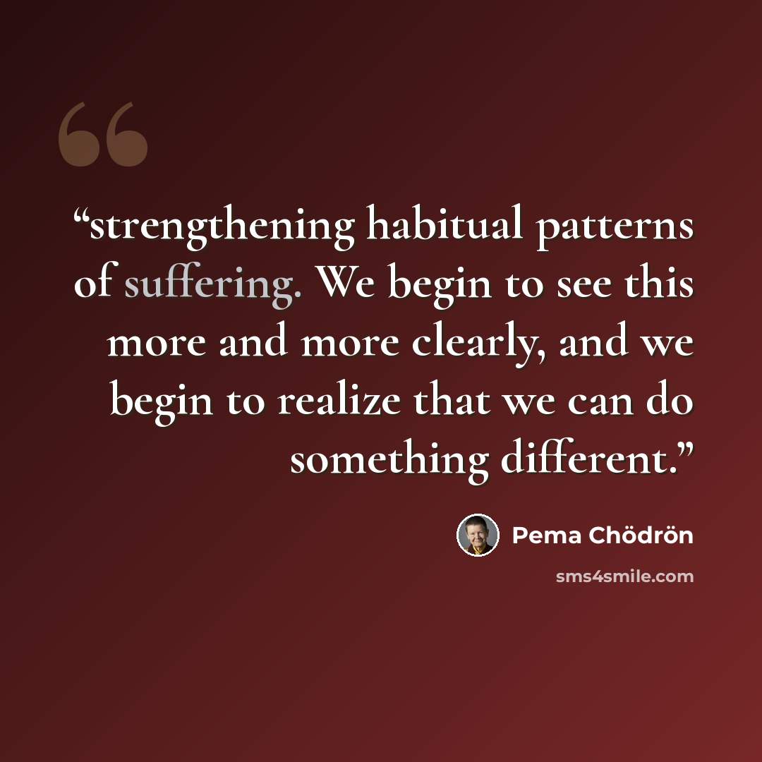 “strengthening habitual patterns of suffering. We begin to see this more and more clearly, and we begin to realize that we can do something different.” quote by Pema Chödrön