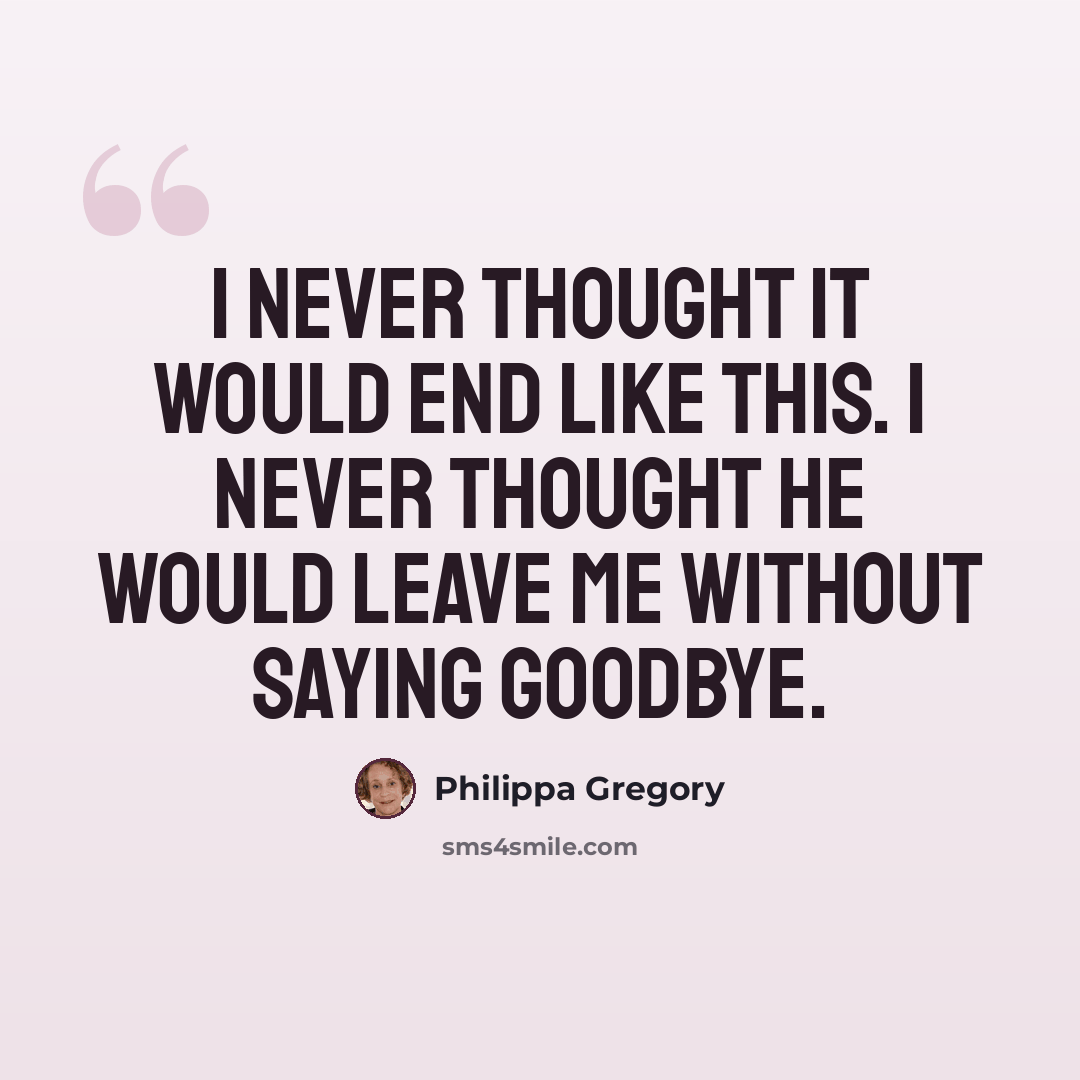 “I never thought it would end like this. I never thought he would leave me without saying goodbye.” quote by Philippa Gregory