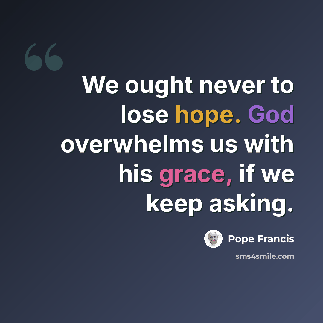 “We ought never to lose hope. God overwhelms us with his grace, if we keep asking.” quote by Pope Francis