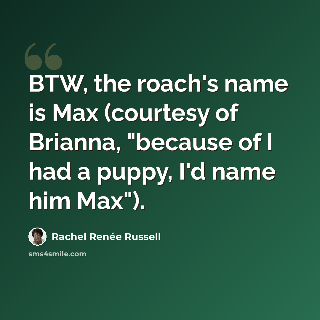 “BTW, the roach's name is Max (courtesy of Brianna, "because of I had a puppy, I'd name him Max").” quote by Rachel Renée Russell