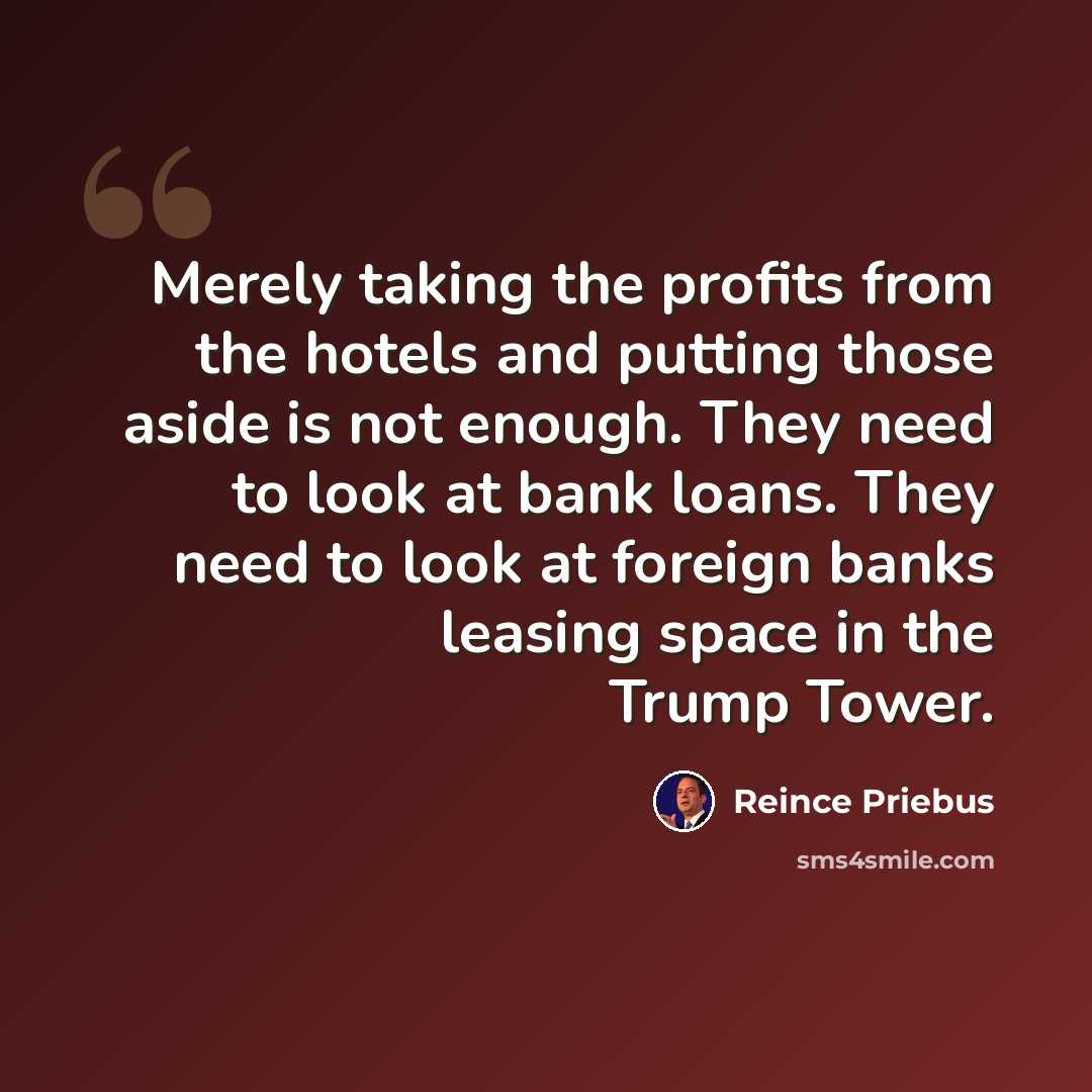 “Merely taking the profits from the hotels and putting those aside is not enough. They need to look at bank loans. They need to look at foreign banks leasing space in the Trump Tower.” quote by Reince Priebus