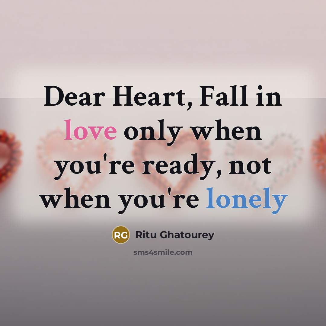 “Dear Heart, Fall in love only when you're ready, not when you're lonely” quote by Ritu Ghatourey