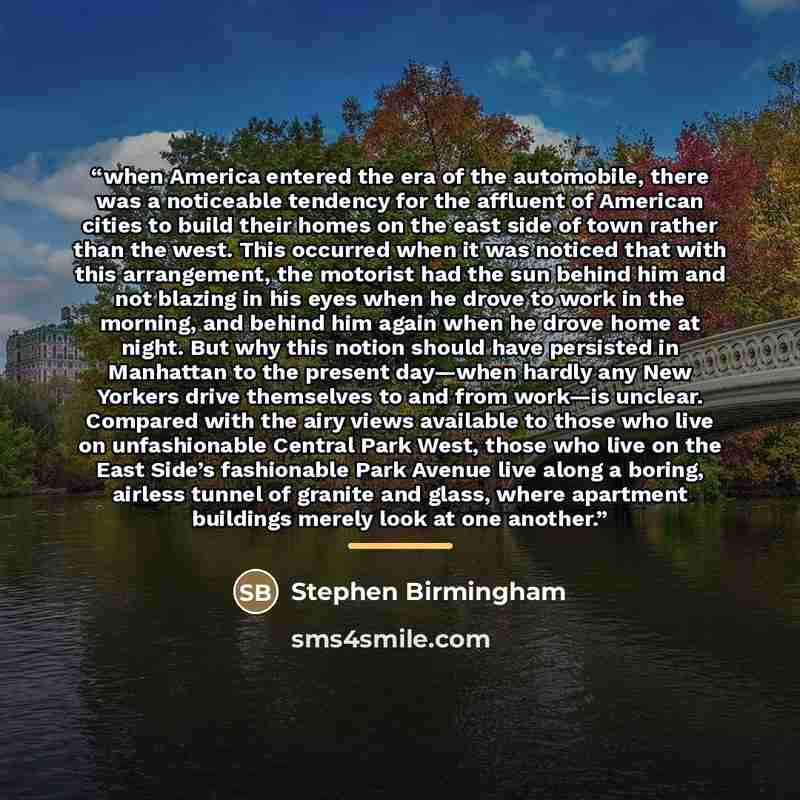 “when America entered the era of the automobile, there was a noticeable tendency for the affluent of American cities to build their homes on the east side of town rather than the west. This occurred when it was noticed that with this arrangement, the motorist had the sun behind him and not blazing…” quote by Stephen Birmingham