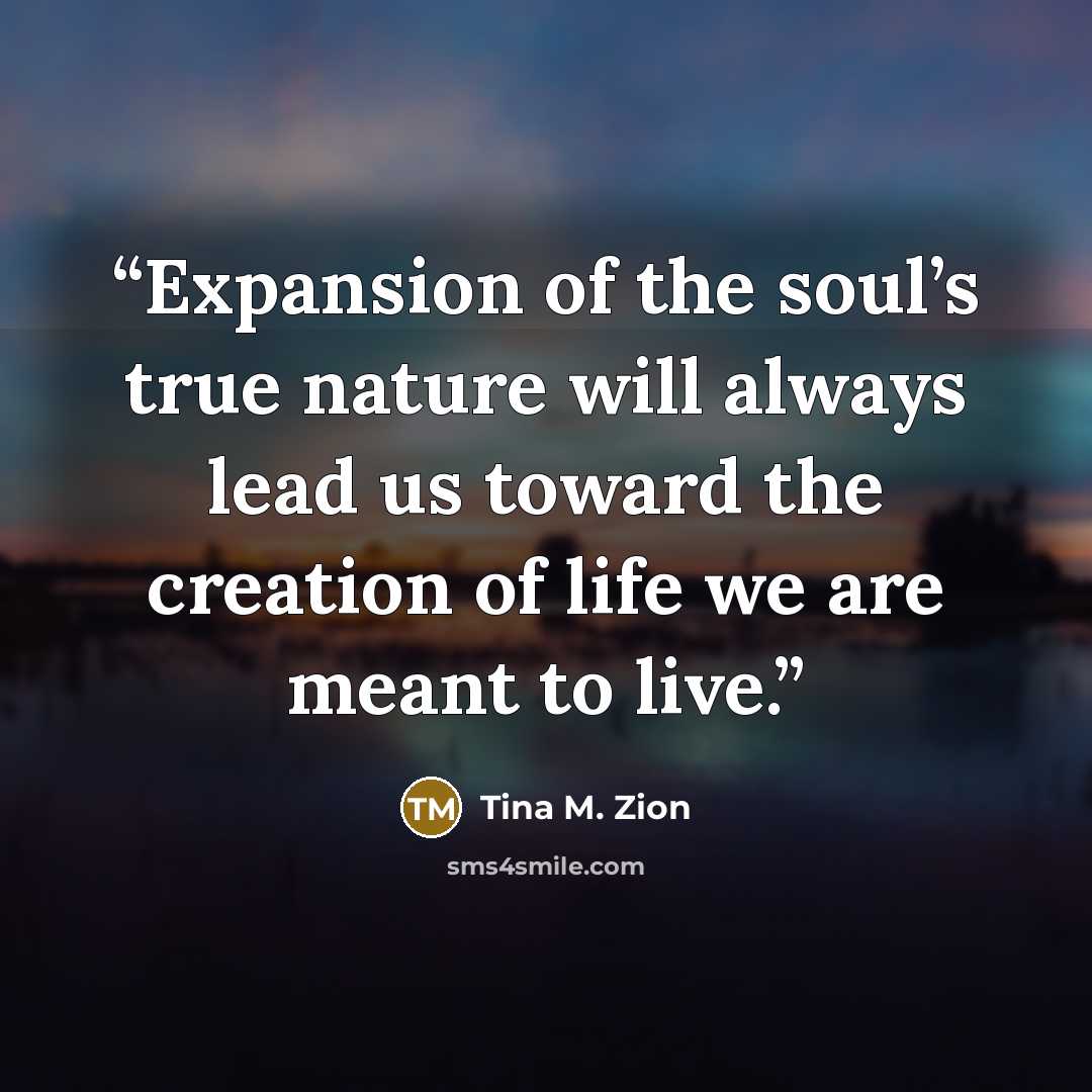 “Expansion of the soul’s true nature will always lead us toward the creation of life we are meant to live.” quote by Tina M. Zion