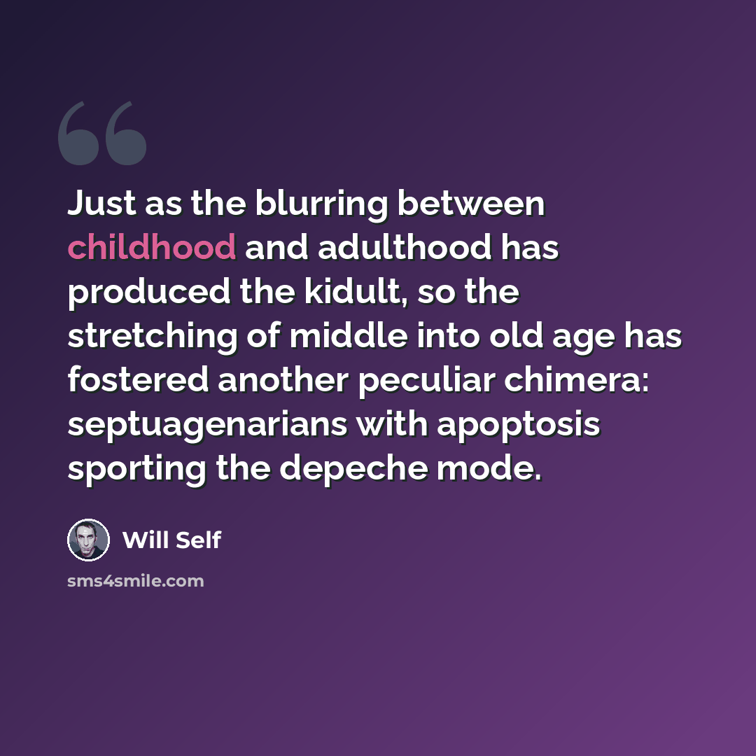 “Just as the blurring between childhood and adulthood has produced the kidult, so the stretching of middle into old age has fostered another peculiar chimera: septuagenarians with apoptosis sporting the depeche mode.” quote by Will Self