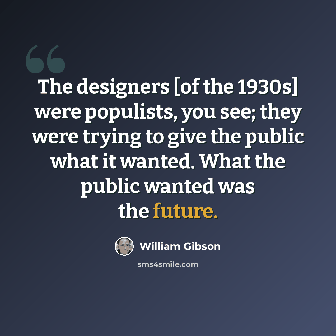 “The designers [of the 1930s] were populists, you see; they were trying to give the public what it wanted. What the public wanted was the future.” quote by William Gibson