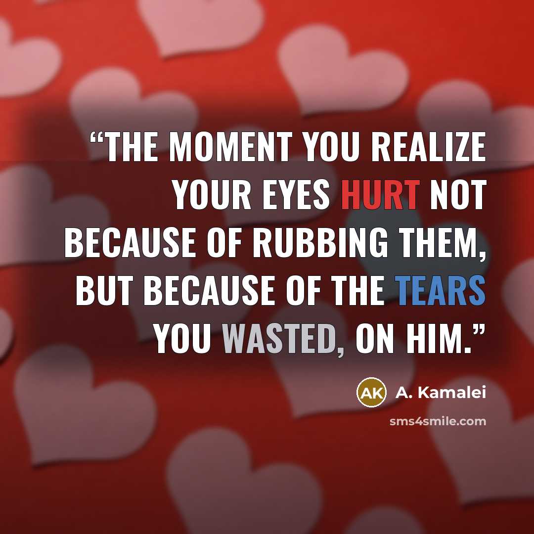 “The moment you realize your eyes hurt not because of rubbing them, but because of the tears you wasted, on him.” quote by A. Kamalei
