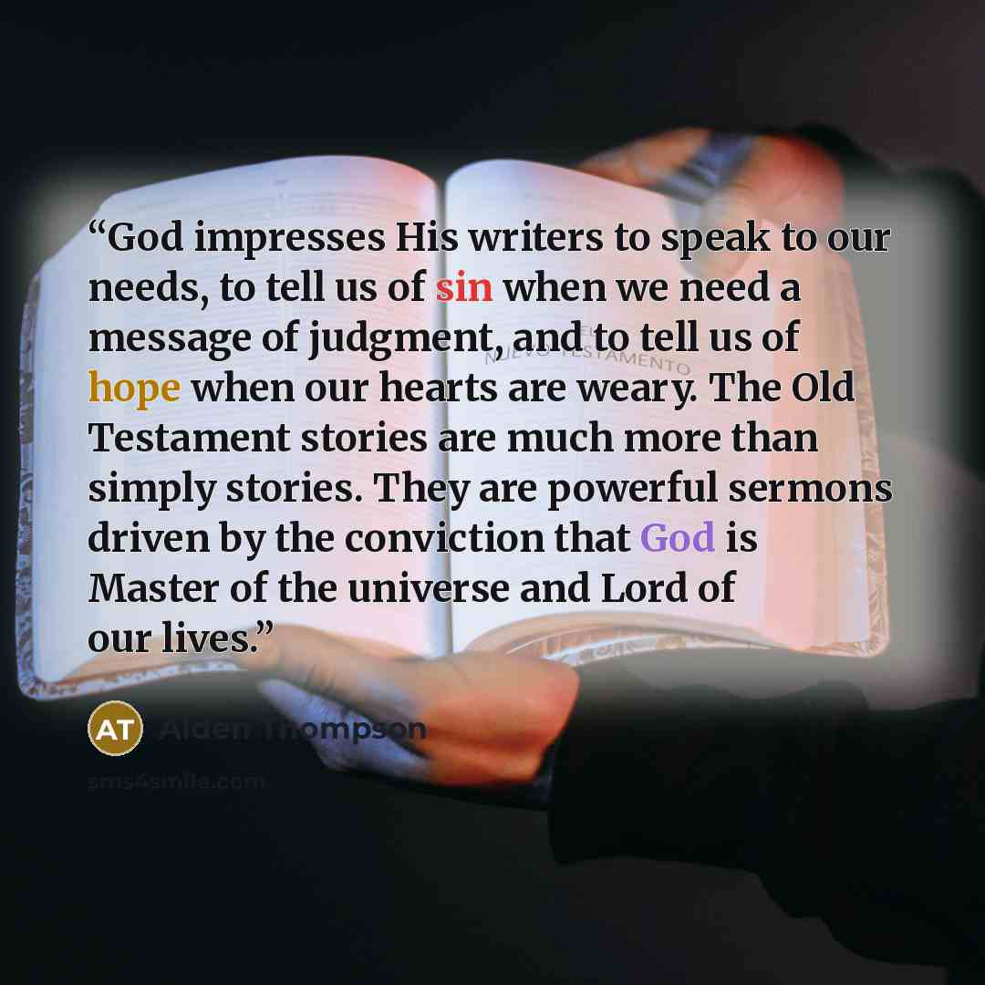 “God impresses His writers to speak to our needs, to tell us of sin when we need a message of judgment, and to tell us of hope when our hearts are weary. The Old Testament stories are much more than simply stories. They are powerful sermons driven by the conviction that God is Master of the…” quote by Alden Thompson