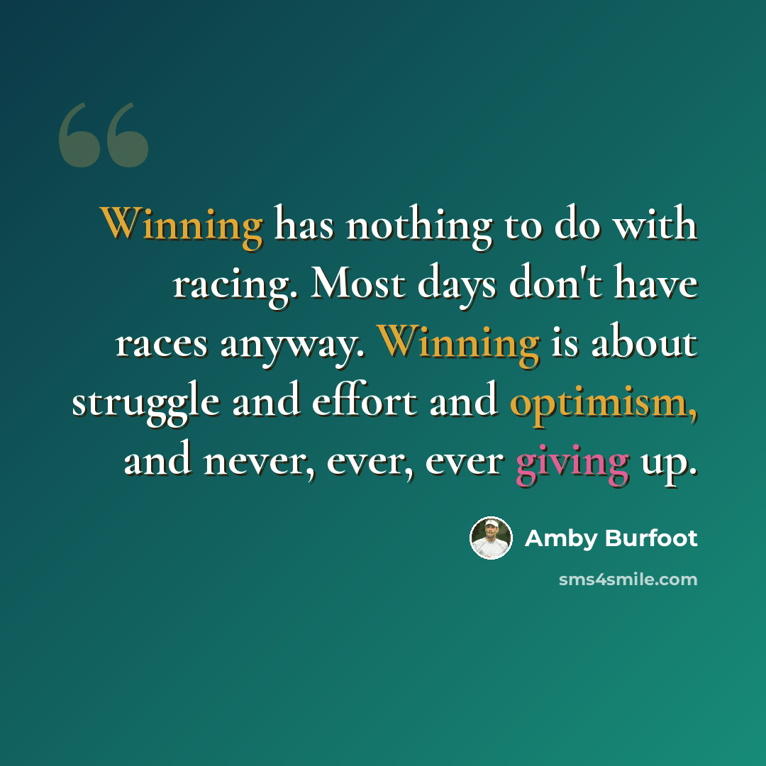“Winning has nothing to do with racing. Most days don't have races anyway. Winning is about struggle and effort and optimism, and never, ever, ever giving up.” quote by Amby Burfoot