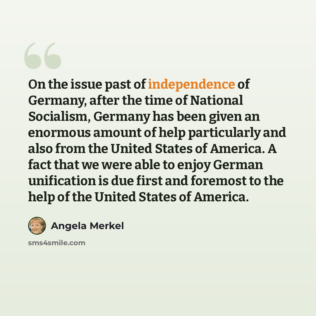 “On the issue past of independence of Germany, after the time of National Socialism, Germany has been given an enormous amount of help particularly and also from the United States of America. A fact that we were able to enjoy German unification is due first and foremost to the help of the United…” quote by Angela Merkel