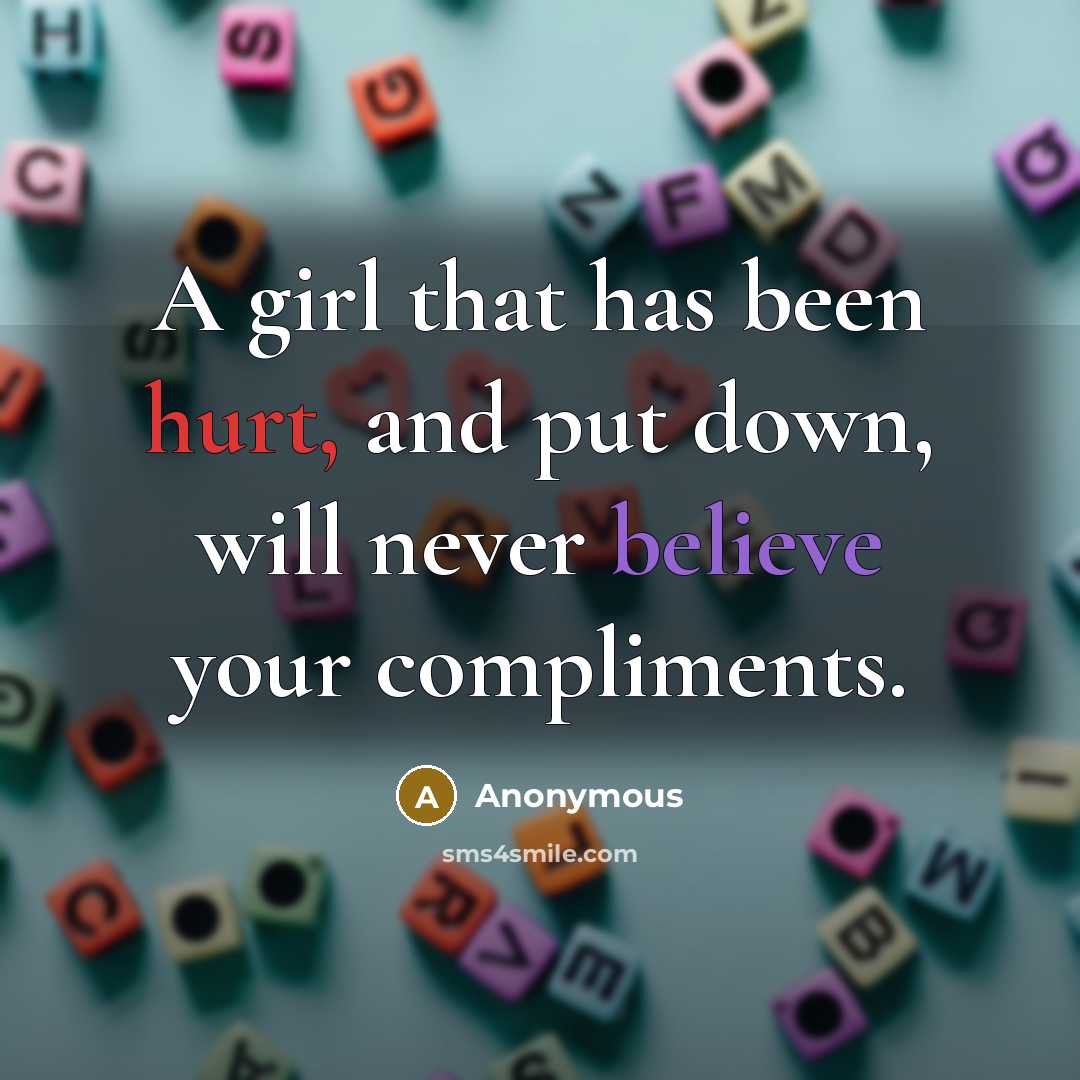 “A girl that has been hurt, and put down, will never believe your compliments.” quote by Anonymous