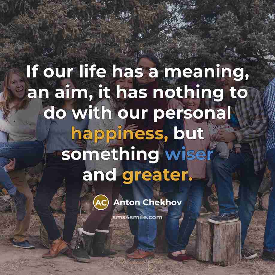 “If our life has a meaning, an aim, it has nothing to do with our personal happiness, but something wiser and greater.” quote by Anton Chekhov