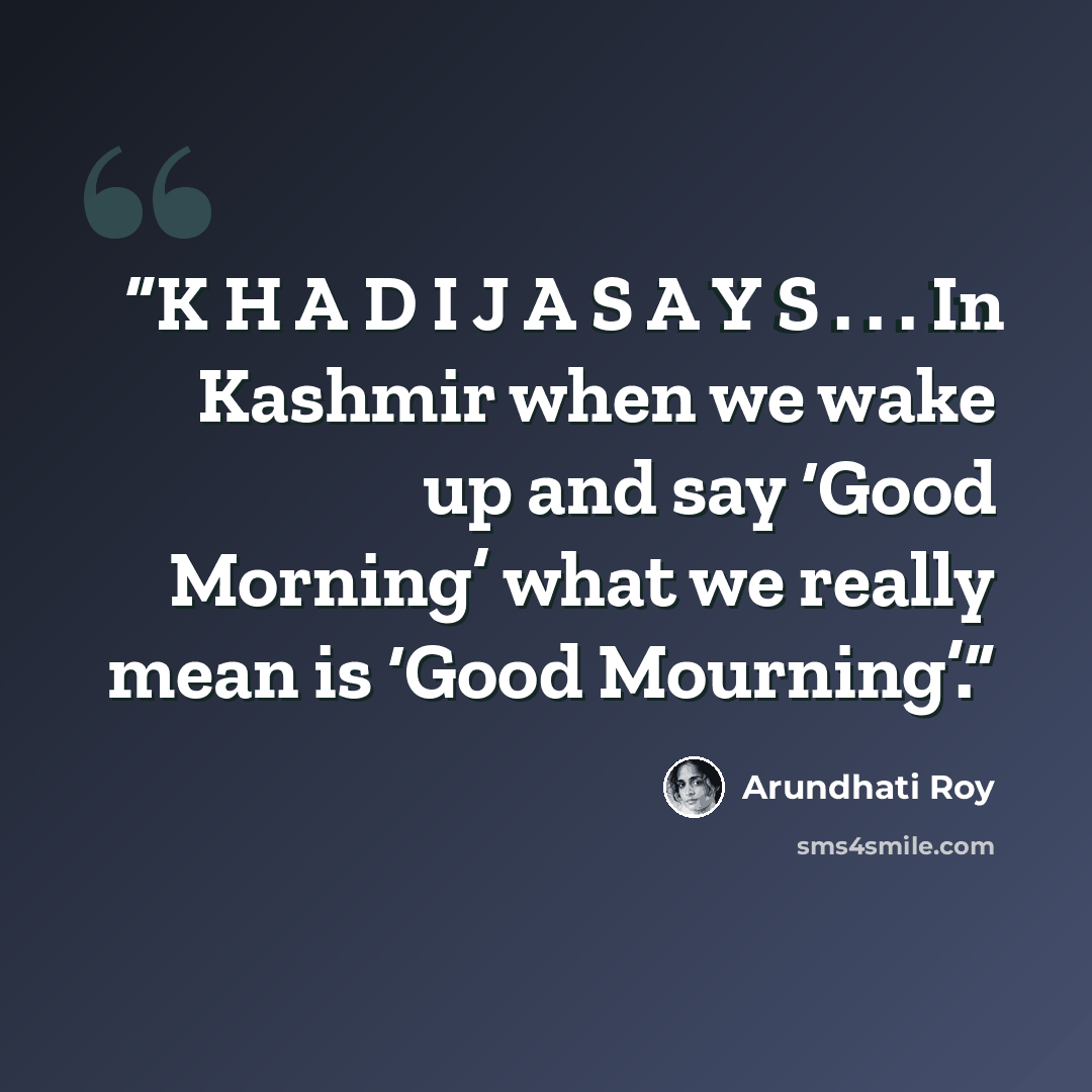 “K H A D I J A S A Y S . . . In Kashmir when we wake up and say ‘Good Morning’ what we really mean is ‘Good Mourning’.” quote by Arundhati Roy