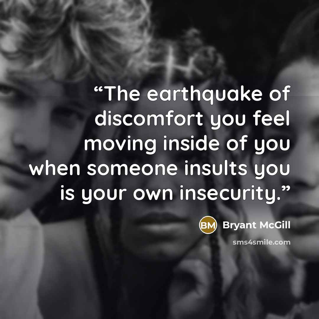 “The earthquake of discomfort you feel moving inside of you when someone insults you is your own insecurity.” quote by Bryant McGill