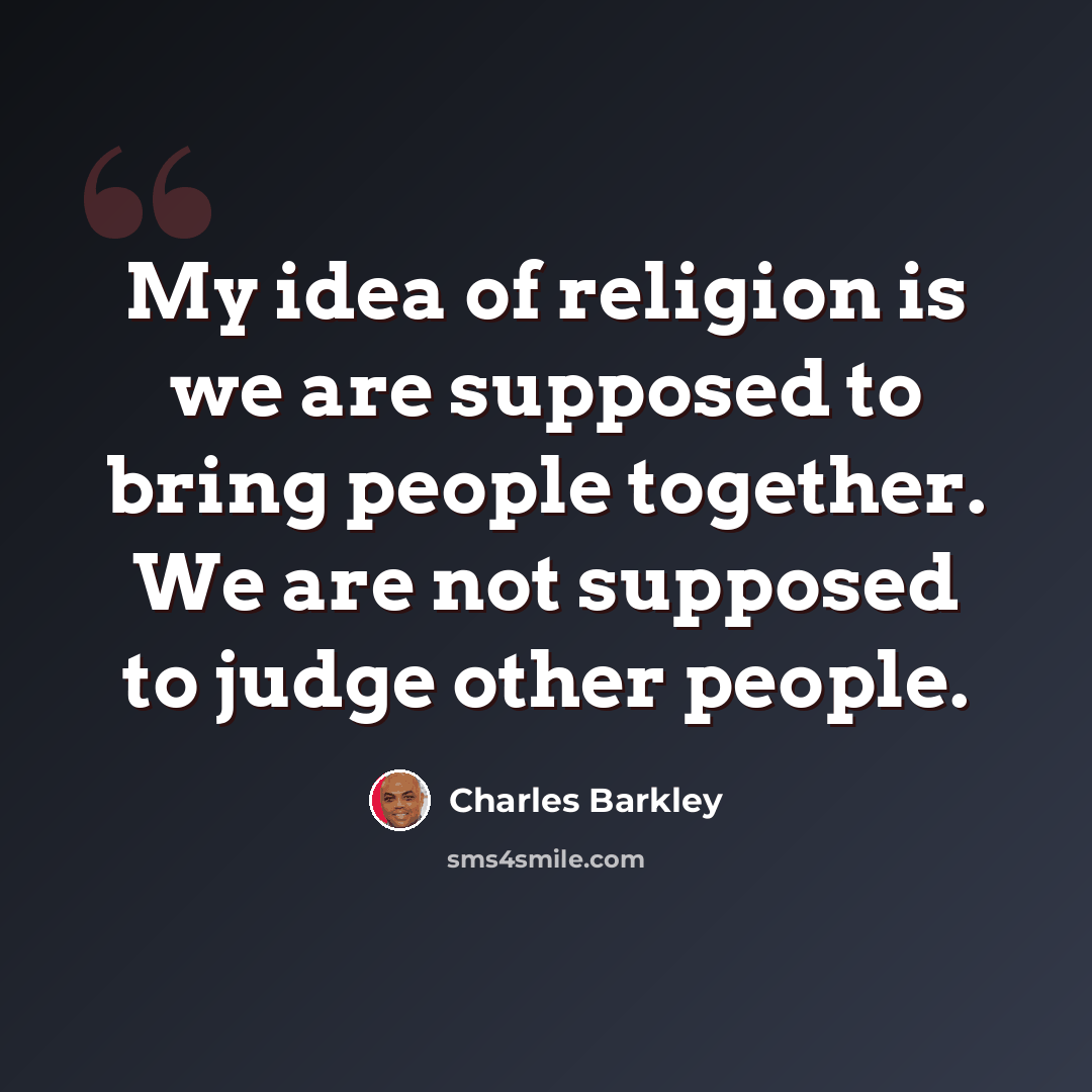 “My idea of religion is we are supposed to bring people together. We are not supposed to judge other people.” quote by Charles Barkley