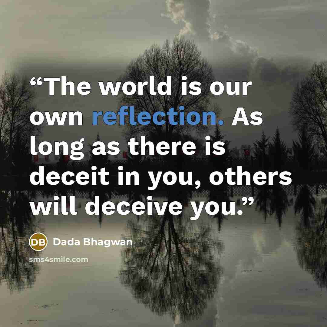 “The world is our own reflection. As long as there is deceit in you, others will deceive you.” quote by Dada Bhagwan