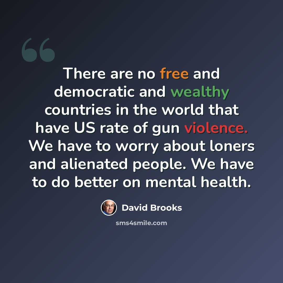 “There are no free and democratic and wealthy countries in the world that have US rate of gun violence. We have to worry about loners and alienated people. We have to do better on mental health.” quote by David Brooks