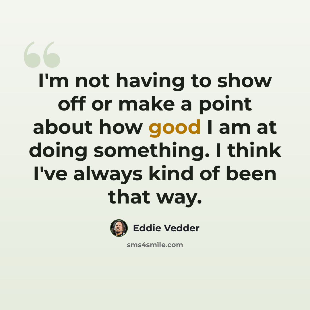 “I'm not having to show off or make a point about how good I am at doing something. I think I've always kind of been that way.” quote by Eddie Vedder