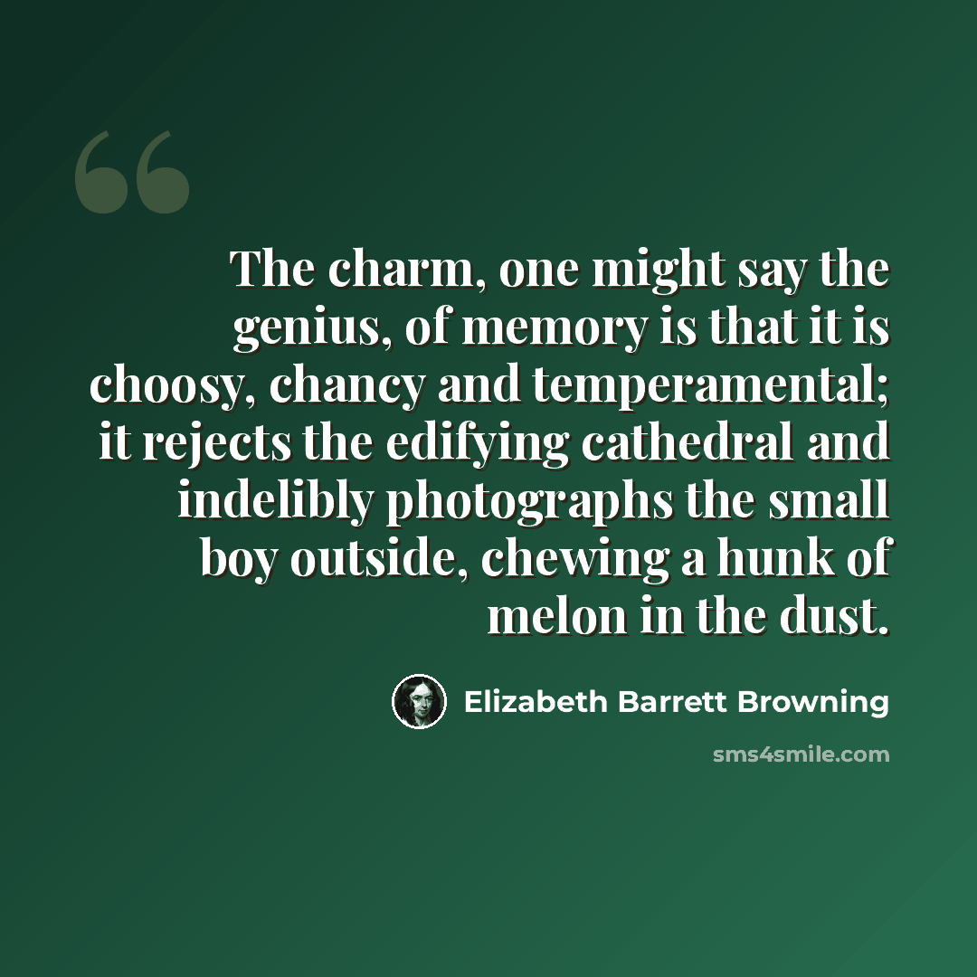 “The charm, one might say the genius, of memory is that it is choosy, chancy and temperamental; it rejects the edifying cathedral and indelibly photographs the small boy outside, chewing a hunk of melon in the dust.” quote by Elizabeth Barrett Browning