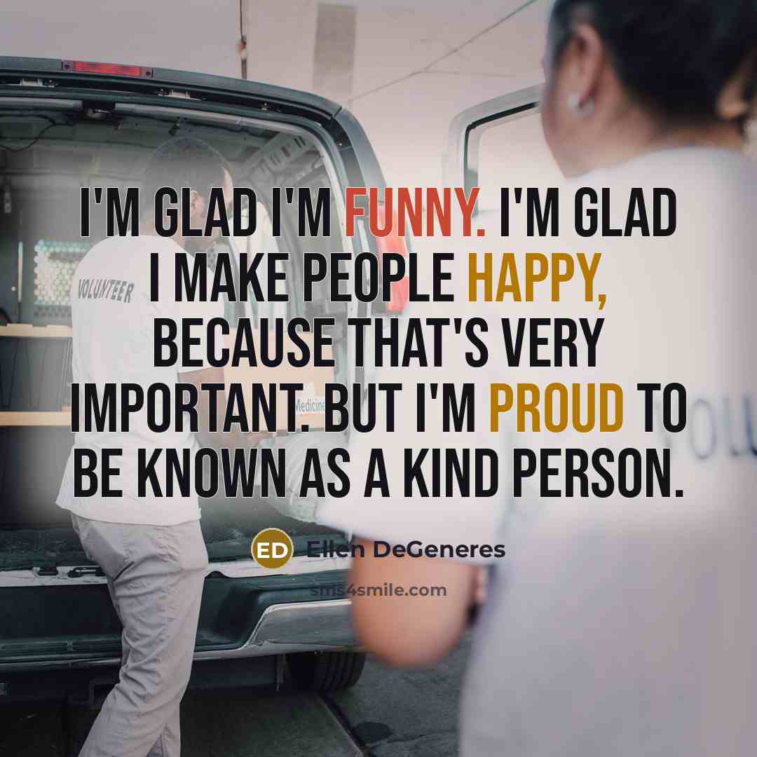 “I'm glad I'm funny. I'm glad I make people happy, because that's very important. But I'm proud to be known as a kind person.” quote by Ellen DeGeneres