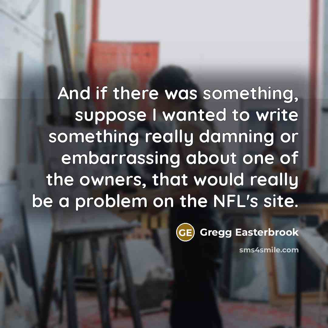 “And if there was something, suppose I wanted to write something really damning or embarrassing about one of the owners, that would really be a problem on the NFL's site.” quote by Gregg Easterbrook