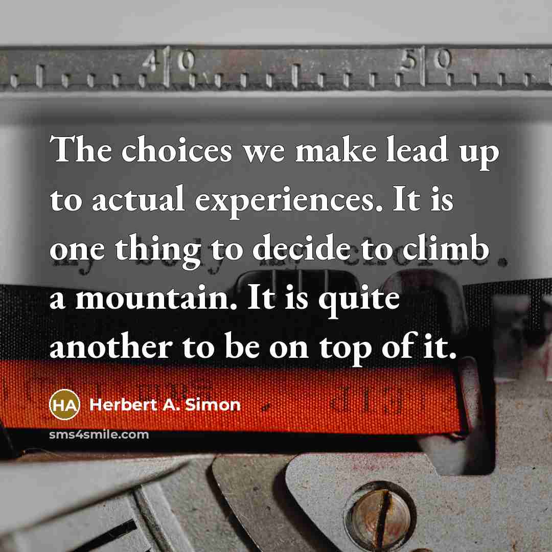 “The choices we make lead up to actual experiences. It is one thing to decide to climb a mountain. It is quite another to be on top of it.” quote by Herbert A. Simon