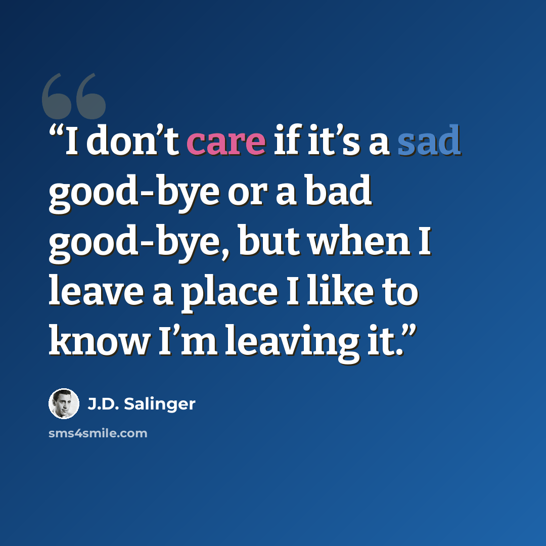 “I don’t care if it’s a sad good-bye or a bad good-bye, but when I leave a place I like to know I’m leaving it.” quote by J.D. Salinger